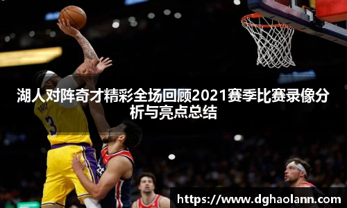 湖人对阵奇才精彩全场回顾2021赛季比赛录像分析与亮点总结